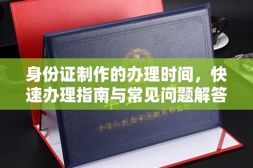 望奎身份证制作的办理时间，快速办理指南与常见问题解答