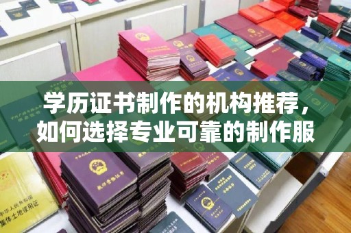 望奎学历证书制作的机构推荐，如何选择专业可靠的制作服务