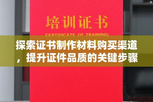 望奎探索证书制作材料购买渠道，提升证件品质的关键步骤