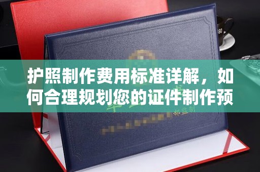 望奎护照制作费用标准详解，如何合理规划您的证件制作预算